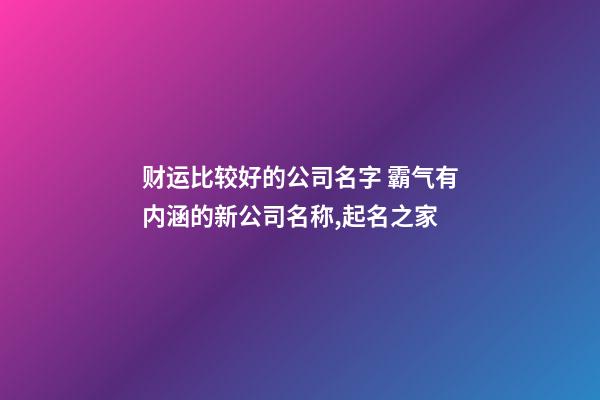 财运比较好的公司名字 霸气有内涵的新公司名称,起名之家